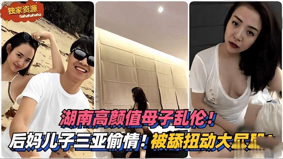 湖南高颜值母子乱伦后妈和儿子去三亚旅游偷情被舔扭动大屁股