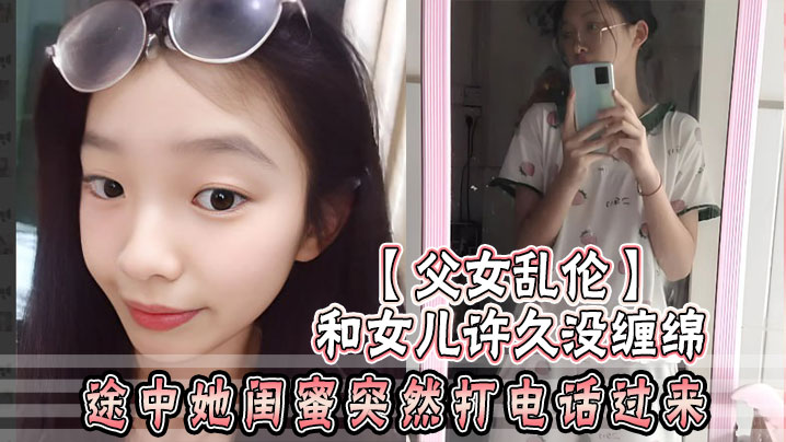 父女乱伦和女儿许久没缠绵_途中她闺蜜突然打电话过来_惊险有刺激