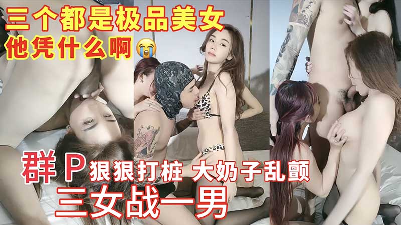 三个都是极品美女，三女战一男群，群P狠狠打桩，大奶子乱颤