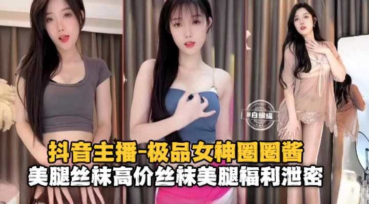 抖音主播-极品女神圈圈酱 美腿丝袜高价丝袜美腿福利泄密