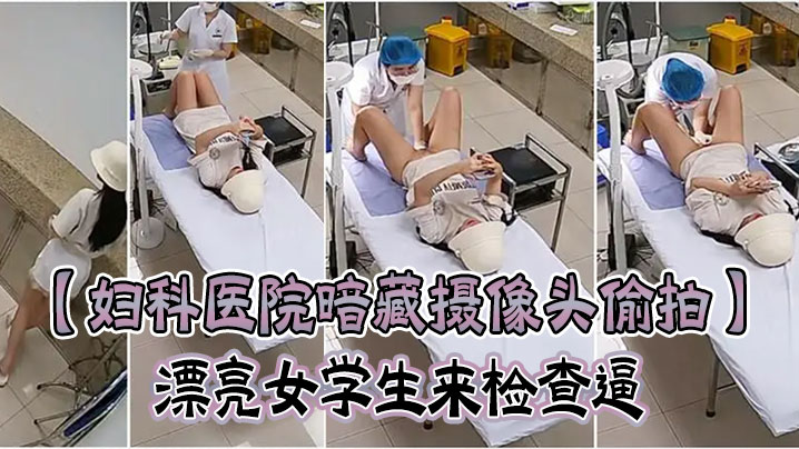 妇科医院暗藏摄像头偷拍漂亮女学生来检查逼很害羞夹紧双腿不给看女医生来了才给看