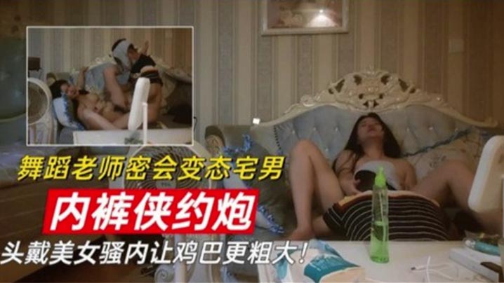 舞蹈老师密会变态宅男 内裤侠约炮 头戴美女骚内让鸡巴更粗大