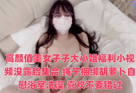 高颜值美女孑孑大小姐福利小视频没露脸集合 绳子捆绑胡萝卜自慰浴室洗澡 喜欢不要错过