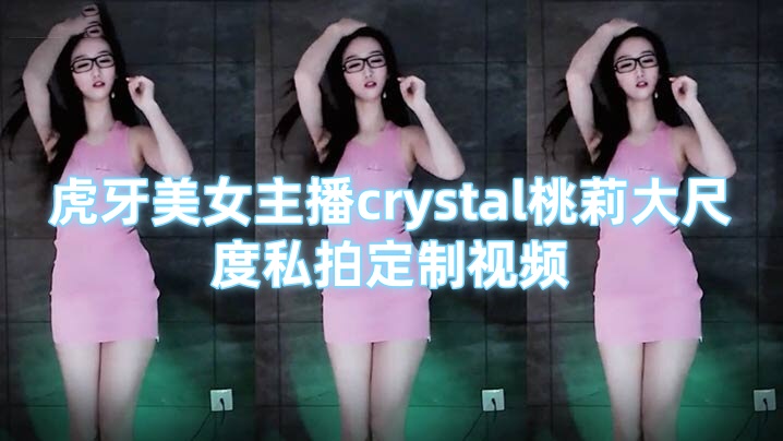 虎牙美女主播crystal桃莉大尺度私拍定制视频 劲歌热舞骚气 抖胸摇臀极度很是诱惑